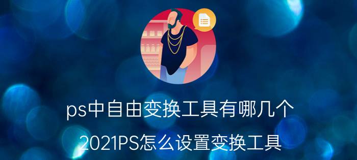 ps中自由变换工具有哪几个 2021PS怎么设置变换工具？